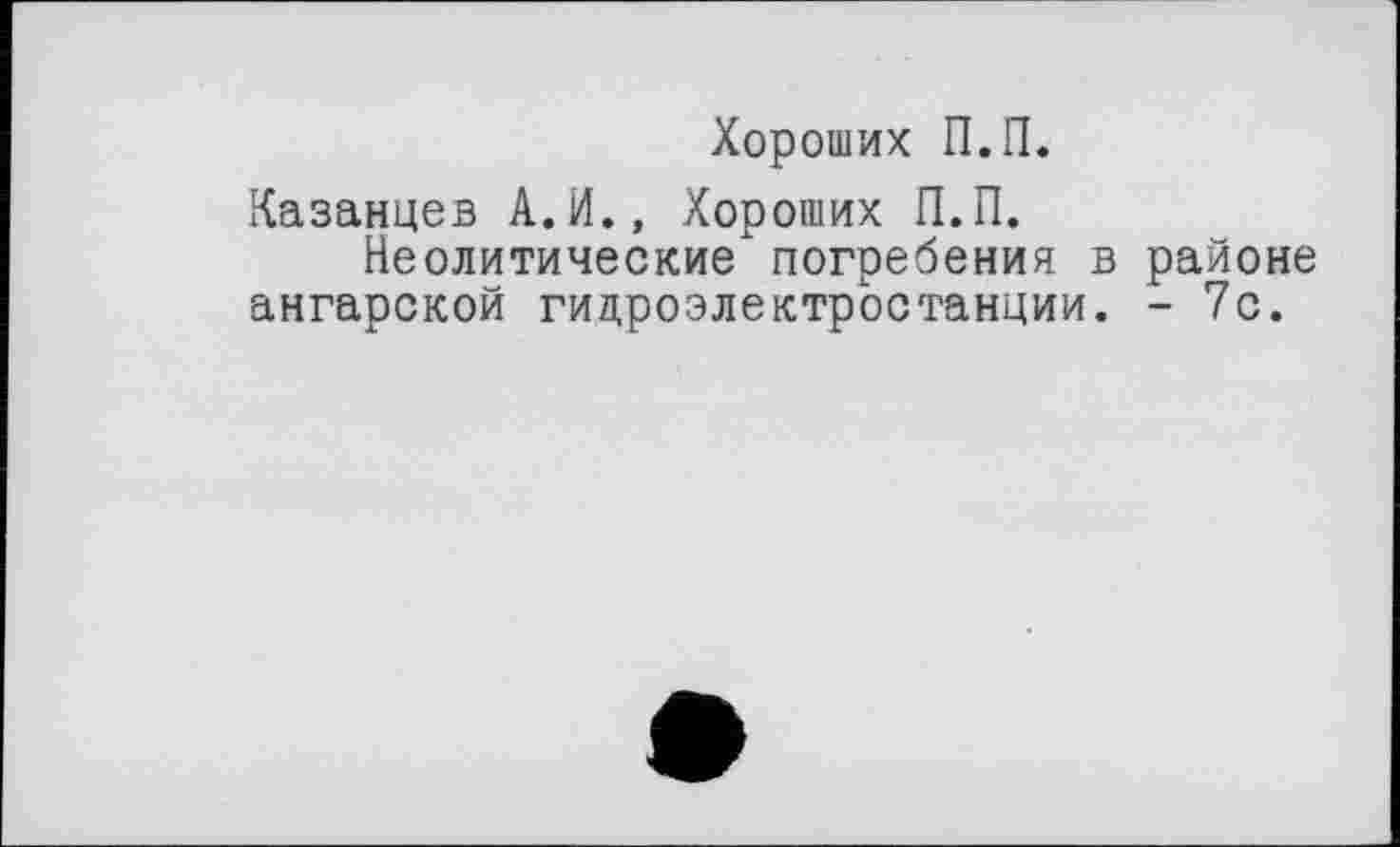 ﻿Хороших П.П.
Казанцев А.И., Хороших П.П.
Неолитические" погребения в районе ангарской гидроэлектростанции. - 7с.